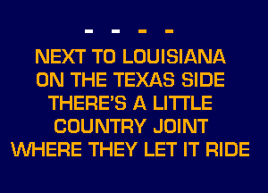 NEXT T0 LOUISIANA
ON THE TEXAS SIDE
THERE'S A LITTLE
COUNTRY JOINT
WHERE THEY LET IT RIDE