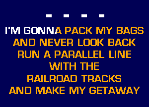 I'M GONNA PACK MY BAGS
AND NEVER LOOK BACK
RUN A PARALLEL LINE
WITH THE
RAILROAD TRACKS
AND MAKE MY GETAWAY