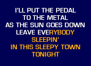 I'LL PUT THE PEDAL
TO THE METAL
AS THE SUN GOES DOWN
LEAVE EVERYBODY
SLEEPIN'
IN THIS SLEEPY TOWN
TONIGHT