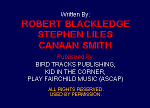 Written Byz

BIRD TRACKS PUBLISHING,

KID IN THE CORNER,
PLAY FAIRCHILD MUSIC (ASCAP)

ALL RIGHTS RESERVED
USED BY PERMISSJON