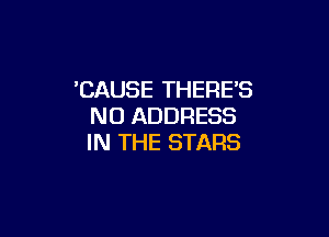 'CAUSE THERE'S
N0 ADDRESS

IN THE STARS