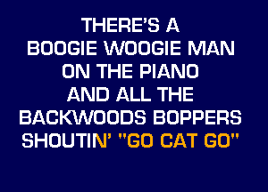 THERE'S A
BOOGIE WOOGIE MAN
ON THE PIANO
AND ALL THE
BACKVVOODS BOPPERS
SHOUTIN' GO CAT GO