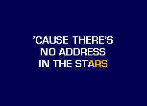 'CAUSE THERE'S
N0 ADDRESS

IN THE STARS