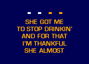 SHE GOT ME
TO STOP DRINKIN'

AND FOR THAT

I'M THAN KFUL
SHE ALMOST