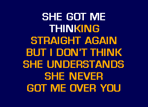 SHE GOT ME
THINKING
STRAIGHT AGAIN
BUT I DON'T THINK
SHE UNDERSTANDS
SHE NEVER

GOT ME OVER YOU I