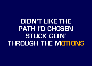 DIDN'T LIKE THE
PATH I'D CHOSEN
STUCK GOIN'
THROUGH THE MOTIONS