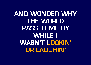 AND WONDER WHY
THE WORLD
PASSED ME BY

WHILE I
WASNT LOOKIN'
OR LAUGHIM