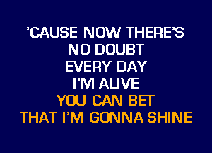 'CAUSE NOW THERE'S
NU DOUBT
EVERY DAY

I'M ALIVE
YOU CAN BET
THAT I'M GONNA SHINE