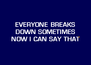 EVERYONE BREAKS
DOWN SOMETIMES
NOW I CAN SAY THAT

g