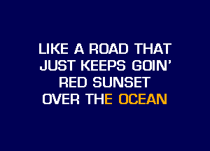 LIKE A ROAD THAT
JUST KEEPS GDIN'
RED SUNSET
OVER THE OCEAN

g