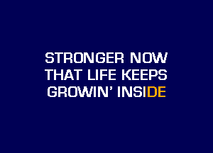 STRONGER NOW
THAT LIFE KEEPS

GROWIN' INSIDE
