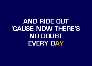 AND RIDE OUT
'CAUSE NOW THERES

N0 DOUBT
EVERY DAY