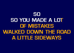 SO
SO YOU MADE A LOT
OF MISTAKES
WALKED DOWN THE ROAD
A LITTLE SIDEWAYS