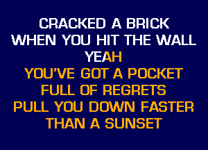 CRACKED A BRICK
WHEN YOU HIT THE WALL
YEAH
YOU'VE GOT A POCKET
FULL OF REGRETS
PULL YOU DOWN FASTER
THAN A SUNSET