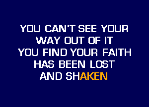 YOU CAN'T SEE YOUR
WAY OUT OF IT
YOU FIND YOUR FAITH
HAS BEEN LOST
AND SHAKEN