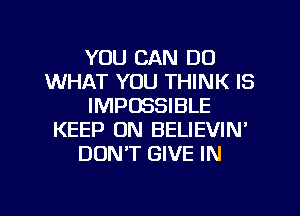 YOU CAN DO
WHAT YOU THINK IS
IMPOSSIBLE
KEEP ON BELIEVIN'
DON'T GIVE IN