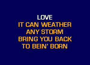 LOVE
IT CAN WEATHER
ANY STORM

BRING YOU BACK
TO BEIN' BORN