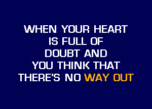 WHEN YOUR HEART
IS FULL OF
DOUBT AND
YOU THINK THAT
THERE'S NO WAY OUT