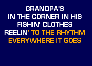 GRANDPA'S
IN THE CORNER IN HIS
FISHIN' CLOTHES
REELIM T0 THERHYTHM
EVERYWHERE IT GOES