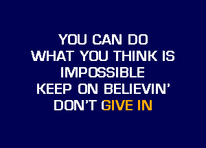 YOU CAN DO
WHAT YOU THINK IS
IMPOSSIBLE
KEEP ON BELIEVIN'
DON'T GIVE IN