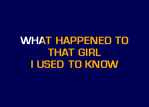 WHAT HAPPENED TO
THAT GIRL

I USED TO KNOW