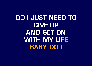 DO I JUST NEED TO
GIVE UP
AND GET ON

WITH MY LIFE
BABY DO I