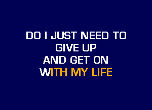 DO I JUST NEED TO
GIVE UP

AND GET ON
WITH MY LIFE