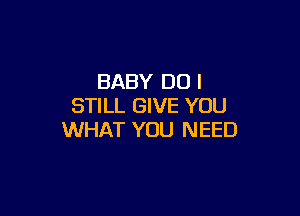 BABY DO I
STILL GIVE YOU

WHAT YOU NEED