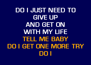 DO I JUST NEED TO
GIVE UP
AND GET ON
WITH MY LIFE
TELL ME BABY
DO I GET ONE MORE TRY
DO I