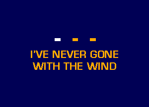 I'VE NEVER GONE
WITH THE WIND