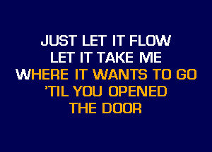 JUST LET IT FLOW
LET IT TAKE ME
WHERE IT WANTS TO GO
'TIL YOU OPENED
THE DOOR
