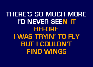 THERE'S SO MUCH MORE
I'D NEVER SEEN IT
BEFORE
I WAS TRYIN' TU FLY
BUT I COULDN'T
FIND WINGS