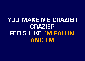 YOU MAKE ME CRAZIER
CRAZIER

FEELS LIKE I'M FALLIN'
AND I'M