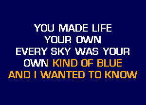 YOU MADE LIFE
YOUR OWN
EVERY SKY WAS YOUR
OWN KIND OF BLUE
AND I WANTED TO KNOW