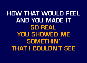 HOW THAT WOULD FEEL
AND YOU MADE IT
50 REAL
YOU SHOWED ME
SOMETHIN'

THAT I COULDN'T SEE