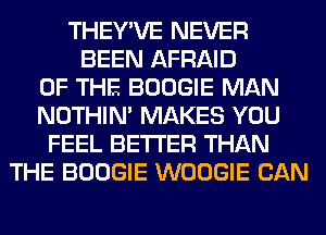 THEY'VE NEVER
BEEN AFRAID
OF THE BOOGIE MAN
NOTHIN' MAKES YOU
FEEL BETTER THAN
THE BOOGIE WOOGIE CAN