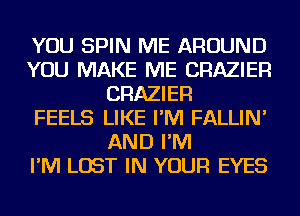 YOU SPIN ME AROUND
YOU MAKE ME CRAZIER
CRAZIER
FEELS LIKE I'M FALLIN'
AND I'M
I'M LOST IN YOUR EYES