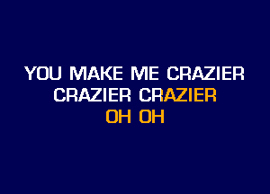 YOU MAKE ME CRAZIER
CRAZIER CRAZIER

0H 0H