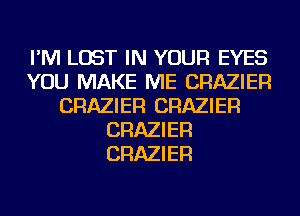 I'M LOST IN YOUR EYES
YOU MAKE ME CRAZIER
CRAZIER CRAZIER
CRAZIER
CRAZIER