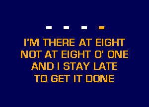 I'M THERE AT EIGHT
NOT AT EIGHT 0' ONE
AND I STAY LATE

TO GET IT DONE

g