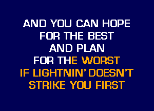 AND YOU CAN HOPE
FOR THE BEST
AND PLAN
FOR THE WORST
IF LIGHTNIN' DOESN'T
STRIKE YOU FIRST