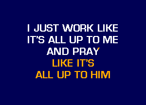 I JUST WORK LIKE
IT'S ALL UP TO ME
AND PRAY

LIKE IT'S
ALL UP TO HIM