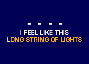 I FEEL LIKE THIS
LONG STRING OF LIGHTS