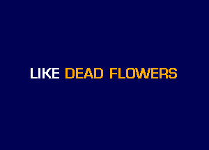 LIKE DEAD FLOWERS