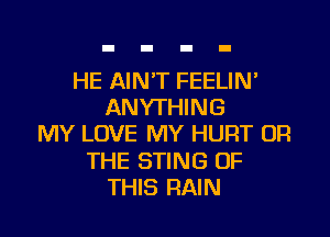 HE AIN'T FEELIN'
ANYTHING

MY LOVE MY HURT OR

THE STING OF
THIS RAIN