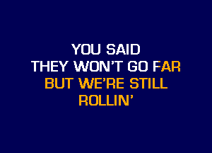 YOU SAID
THEY WON'T GO FAR

BUT WE'RE STILL
ROLLIN'