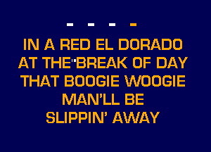 IN A RED EL DORADO
AT THEBREAK 0F DAY
THAT BOOGIE WOOGIE

MAN'LL BE
SLIPPIN' AWAY