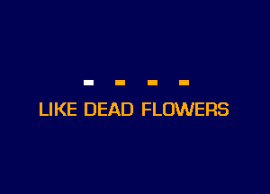 LIKE DEAD FLOWERS