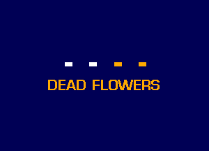 DEAD FLOWERS
