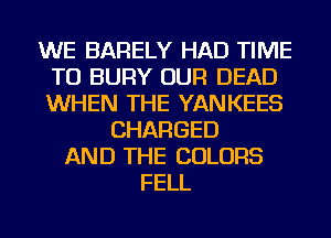 WE BARELY HAD TIME
TO BURY OUR DEAD
WHEN THE YANKEES

CHARGED
AND THE COLORS
FELL